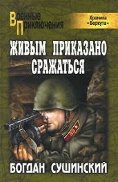 Живым приказано сражаться - Сушинский Богдан Иванович