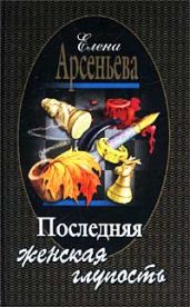 Последняя женская глупость - Арсеньева Елена