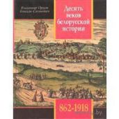 Десять веков белорусской истории (862-1918): События. Даты, Иллюстрации. - Орлов Владимир Викторович, Саганович Геннадий Николаевич
