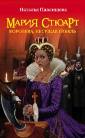 Мария Стюарт. Королева, несущая гибель - Павлищева Наталья Павловна