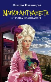 Мария-Антуанетта. Нежная жестокость - Павлищева Наталья Павловна