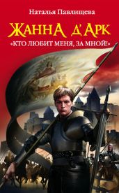 Жанна д’Арк. «Кто любит меня, за мной!» - Павлищева Наталья Павловна