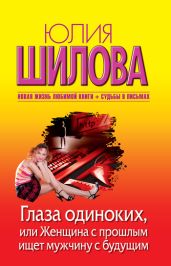Глаза одиноких, или Женщина с прошлым ищет мужчину с будущим - Шилова Юлия Витальевна