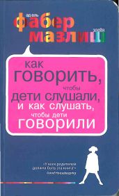 Как говорить, чтобы дети слушали, и как слушать, чтобы дети говорили - Мазлиш Элейн, Фабер Адель