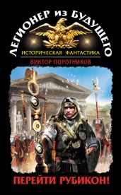 Легионер из будущего. Перейти Рубикон! - Поротников Виктор Петрович