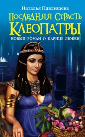 Последняя страсть Клеопатры. Новый роман о Царице любви - Павлищева Наталья Павловна