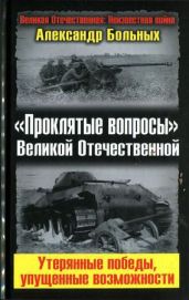 «Проклятые вопросы» Великой Отечественной. Утерянные победы, упущенные возможности - Больных Александр Геннадьевич