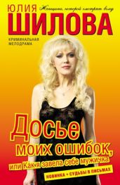Досье моих ошибок, или Как я завела себе мужичка - Шилова Юлия Витальевна