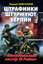 Штрафники штурмуют Берлин. «Погребальный костер III Рейха» - Кожухаров Роман Романович