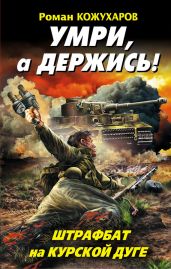 Умри, а держись! Штрафбат на Курской дуге - Кожухаров Роман Романович