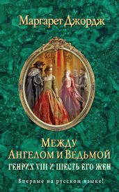 Между ангелом и ведьмой. Генрих VIII и шесть его жен - Джордж Маргарет