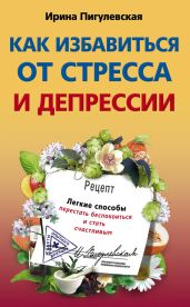 Как избавиться от стресса и депрессии. Легкие способы перестать беспокоиться и стать счастливым - Пигулевская Ирина Станиславовна