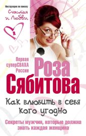 Как влюбить в себя кого угодно. Секреты мужчин, которые должна знать каждая женщина - Сябитова Роза Раифовна