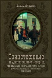 Таинственные и удивительные истории, произошедшие с жителями старой Москвы, рассказанные очевидцами и пересказанные их домочадцами - Романова Людмила Петровна