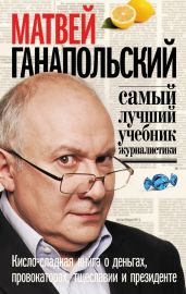 Самый лучший учебник журналистики. Кисло-сладкая книга о деньгах, тщеславии и президенте - Ганапольский Матвей Юрьевич