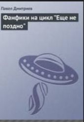 Фанфики на цикл "Еще не поздно" - Дмитриев Павел В.