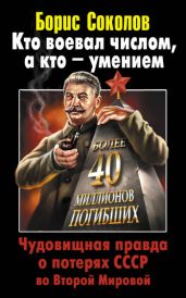 Кто воевал числом, а кто – умением. Чудовищная правда о потерях СССР во Второй Мировой - Соколов Борис Вадимович