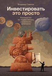 Инвестировать – это просто. Руководство по эффективному управлению капиталом - Савенок Владимир Степанович