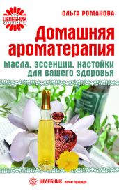 Домашняя ароматерапия. Масла, эссенции, настойки для вашего здоровья - Романова Ольга Владимировна