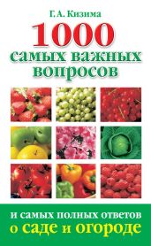 Практическая энциклопедия огородника и садовода. 1000 самых важных вопросов и самых полных ответов о саде и огороде - Кизима Галина Александровна