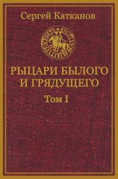 Рыцари былого и грядущего. Том I - Катканов Сергей Юрьевич