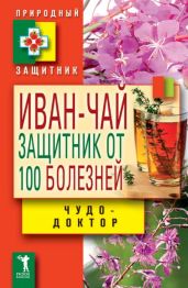 Иван-чай. Защитник от 100 болезней - Зайцев В. Н.