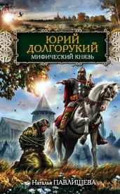 Юрий Долгорукий. Мифический князь - Павлищева Наталья Павловна