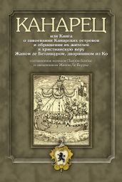 Канарец, или Книга о завоевании Канарских островов и обращении их жителей в христианскую веру Жаном де Бетанкуром, дворянином из Ко, составленная монахом Пьером Бонтье и священником Жаном Ле Веррье - Бонтье Пьер, Ле Веррье Жан