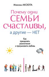 Почему одни семьи счастливы, а другие нет. Как преодолеть разногласия и приумножить любовь - Аксюта Максим