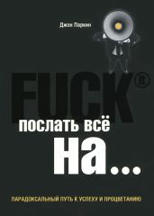 Fuck It. Послать все на ... или Парадоксальный путь к успеху и процветанию - Паркин Джон