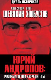 Юрий Андропов: реформатор или разрушитель? - Хлобустов Олег Максимович, Шевякин Александр Петрович