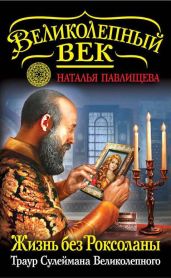 Жизнь без Роксоланы. Траур Сулеймана Великолепного - Павлищева Наталья Павловна