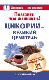 Полезнее, чем женьшень! Цикорий – великий целитель.Уникальное лекарство 21 века - Михайлов Григорий