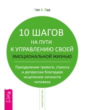 10 шагов на пути к управлению своей эмоциональной жизнью. Преодоление тревоги, страха и депрессии благодаря исцелению личности человека
