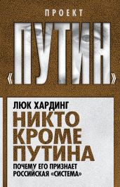 Никто кроме Путина. Почему его признает российская «система» - Хардинг Люк