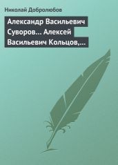 Александр Васильевич Суворов… Алексей Васильевич Кольцов, его жизнь и сочинения… - Добролюбов Николай Александрович