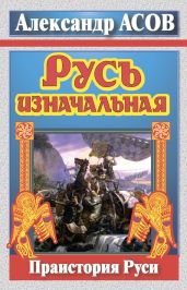 Русь изначальная. Праистория Руси - Асов Александр Игоревич
