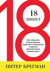 18 минут. Как повысить концентрацию, перестать отвлекаться и сделать действительно важные дела - Брегман Питер, Питер Брегман