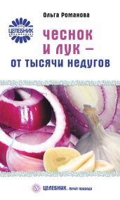 Чеснок и лук – от тысячи недугов - Романова Ольга Владимировна