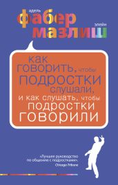 Как говорить, чтобы подростки слушали, и как слушать, чтобы подростки говорили - Мазлиш Элейн, Фабер Адель