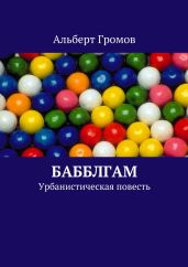 Бабблгам. Урбанистическая повесть. - Громов Альберт