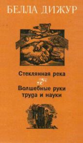 Стеклянная река. Волшебные руки труда и науки - Дижур Белла Абрамовна