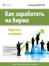 Как заработать на бирже. Просто о сложном - Денисов Александр