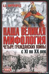 Наша великая мифология. Четыре гражданских войны с XI по XX век - Широкорад Александр Борисович