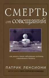 Смерть от совещаний: Как решить самую наболевшую проблему бизнеса - Ленсиони Патрик
