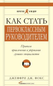 Как стать первоклассным руководителем: Правила привлечения и удержания лучших специалистов - Фокс Джеффри
