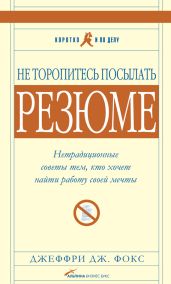 Не торопитесь посылать резюме: Нетрадиционные советы тем, кто хочет найти работу свой мечты - Фокс Джеффри