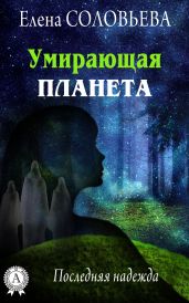 Умирающая планета. Последняя надежда - Соловьева Елена