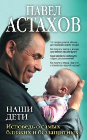Наши дети. Исповедь о самых близких и беззащитных - Астахов Павел Алексеевич