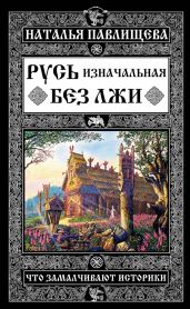 Русь изначальная без лжи. Что замалчивают историки - Павлищева Наталья Павловна